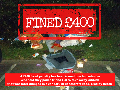Beechcroft Road, Cradley Heath - a £400 fixed penalty has been issued to a householder who said they paid a friend £50 to take away rubbish that was later dumped in a car park.