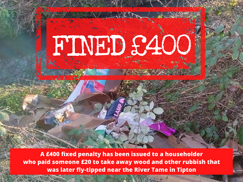 A £400 fixed penalty has been issued to a householder
who paid someone £20 to take away wood and other rubbish that
was later fly-tipped near the River Tame in Tipton